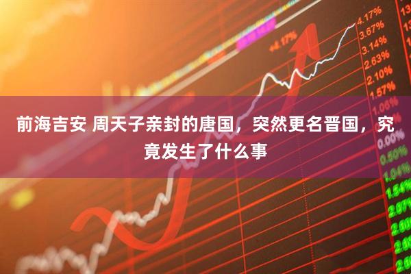 前海吉安 周天子亲封的唐国，突然更名晋国，究竟发生了什么事