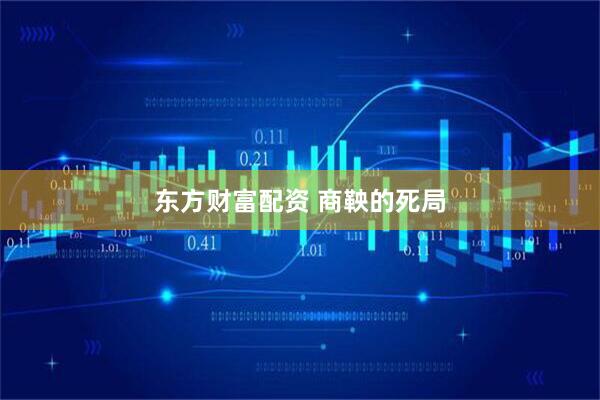 东方财富配资 商鞅的死局