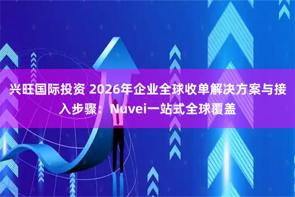兴旺国际投资 2026年企业全球收单解决方案与接入步骤：Nuvei一站式全球覆盖